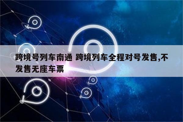 跨境号列车南通 跨境列车全程对号发售,不发售无座车票