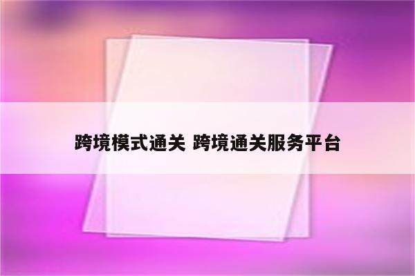 跨境模式通关 跨境通关服务平台