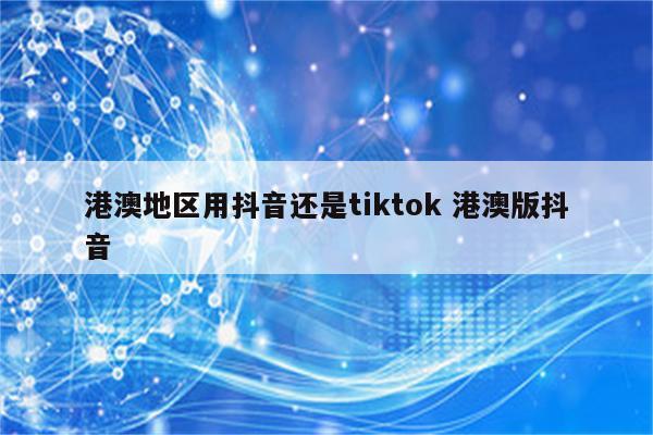 港澳地区用抖音还是tiktok 港澳版抖音