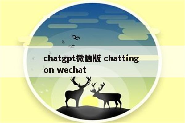 chatgpt微信版 chatting on wechat