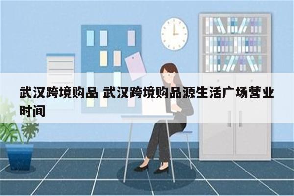 武汉跨境购品 武汉跨境购品源生活广场营业时间