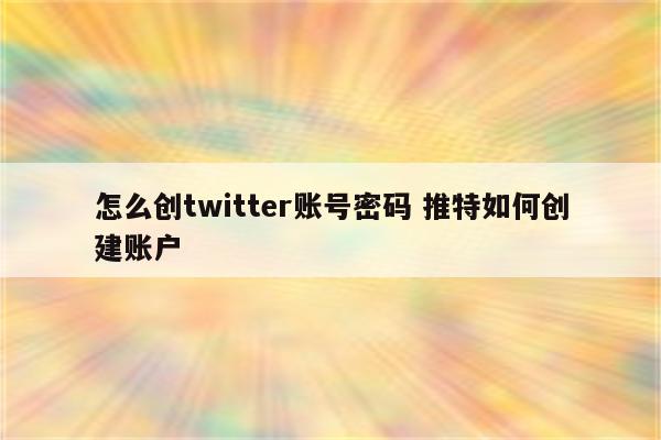 怎么创twitter账号密码 推特如何创建账户