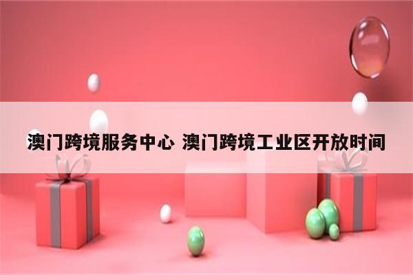 澳门跨境服务中心 澳门跨境工业区开放时间