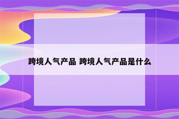 跨境人气产品 跨境人气产品是什么