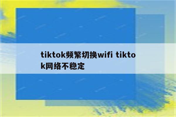 tiktok频繁切换wifi tiktok网络不稳定