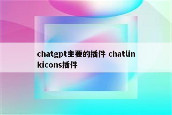 chatgpt主要的插件 chatlinkicons插件