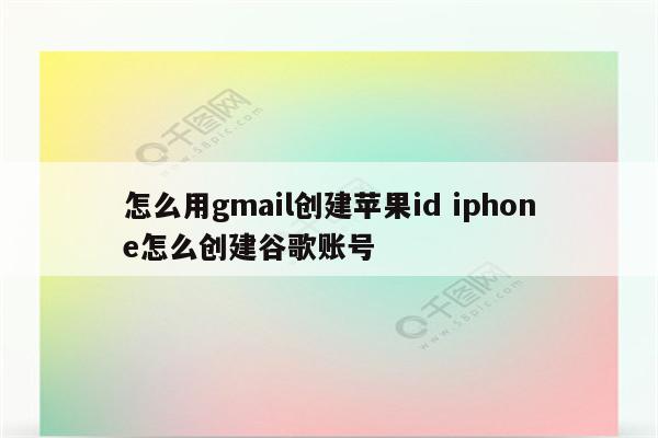 怎么用gmail创建苹果id iphone怎么创建谷歌账号