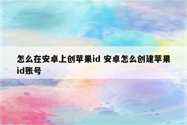 怎么在安卓上创苹果id 安卓怎么创建苹果id账号