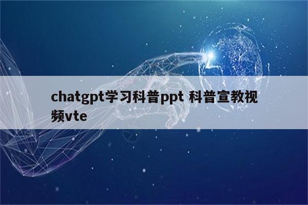 chatgpt学习科普ppt 科普宣教视频vte