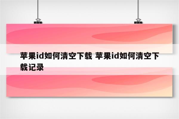 苹果id如何清空下载 苹果id如何清空下载记录