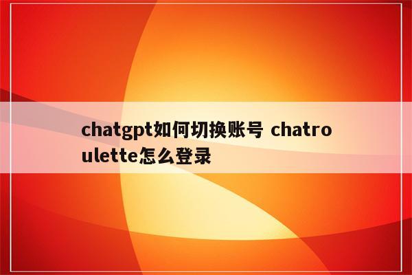 chatgpt如何切换账号 chatroulette怎么登录