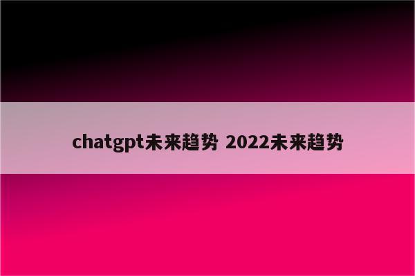 chatgpt未来趋势 2022未来趋势