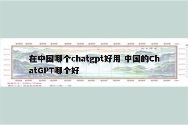 在中国哪个chatgpt好用 中国的ChatGPT哪个好