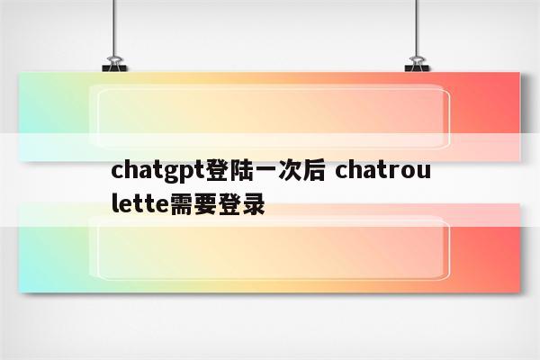 chatgpt登陆一次后 chatroulette需要登录