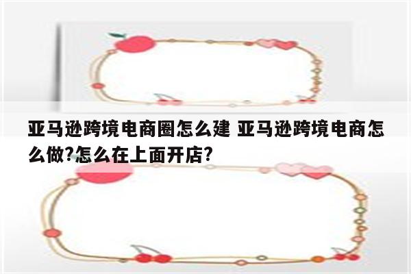 亚马逊跨境电商圈怎么建 亚马逊跨境电商怎么做?怎么在上面开店?