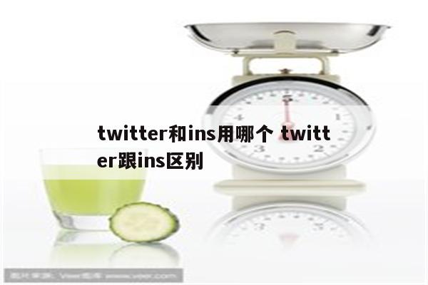 twitter和ins用哪个 twitter跟ins区别