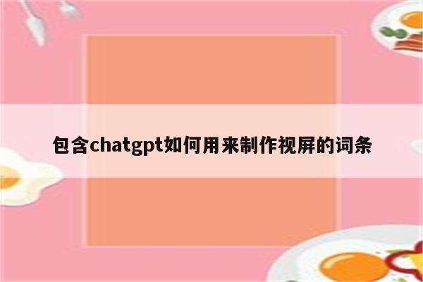 包含chatgpt如何用来制作视屏的词条