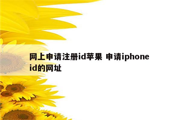 网上申请注册id苹果 申请iphone id的网址