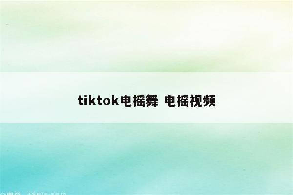 tiktok电摇舞 电摇视频