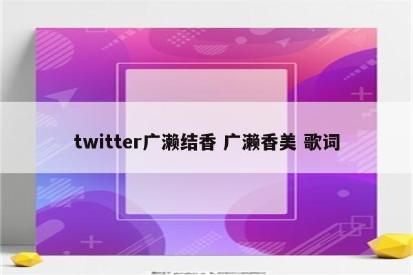 twitter广濑结香 广濑香美 歌词