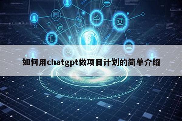 如何用chatgpt做项目计划的简单介绍