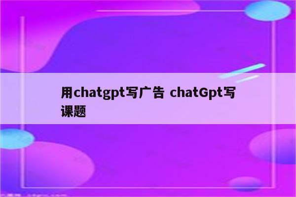 用chatgpt写广告 chatGpt写课题