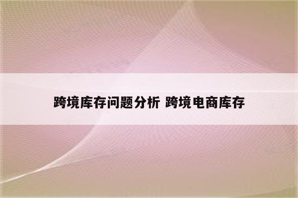跨境库存问题分析 跨境电商库存