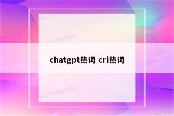 chatgpt热词 cri热词