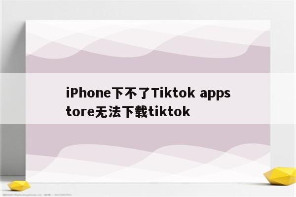 iPhone下不了Tiktok appstore无法下载tiktok