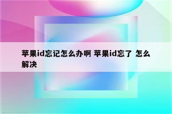 苹果id忘记怎么办啊 苹果id忘了 怎么解决