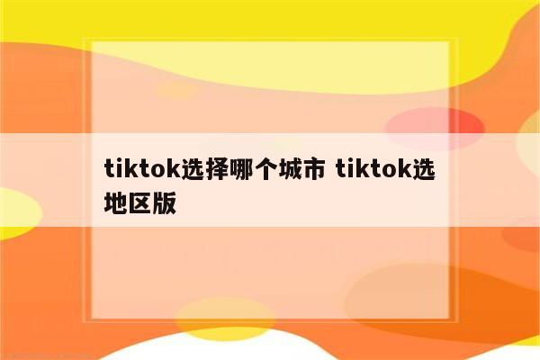 tiktok选择哪个城市 tiktok选地区版