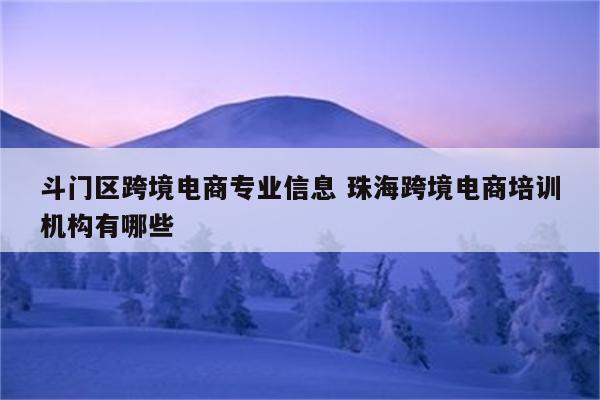 斗门区跨境电商专业信息 珠海跨境电商培训机构有哪些