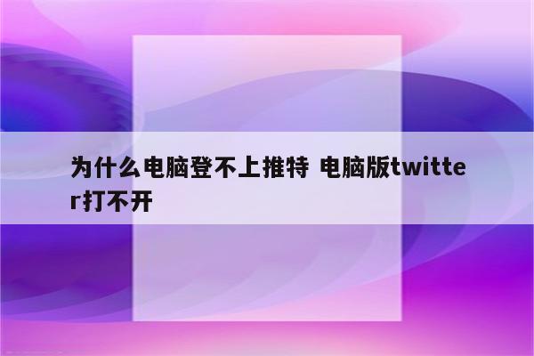 详细阅读:为什么电脑登不上推特 电脑版twitter打不开 为什么电脑登不上推特 电脑版twitter打不开