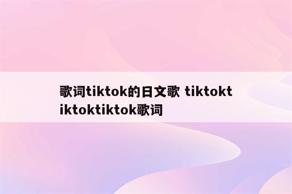 歌词tiktok的日文歌 tiktoktiktoktiktok歌词