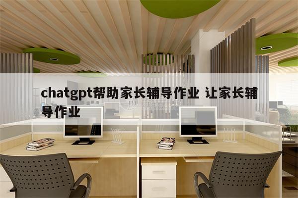 chatgpt帮助家长辅导作业 让家长辅导作业