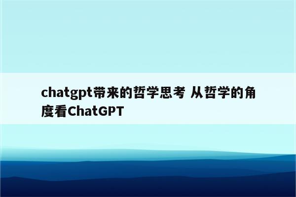 chatgpt带来的哲学思考 从哲学的角度看ChatGPT