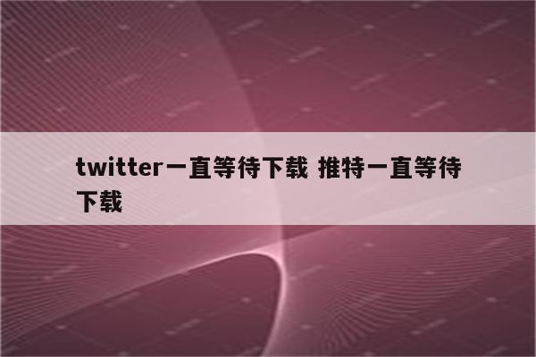 twitter一直等待下载 推特一直等待下载