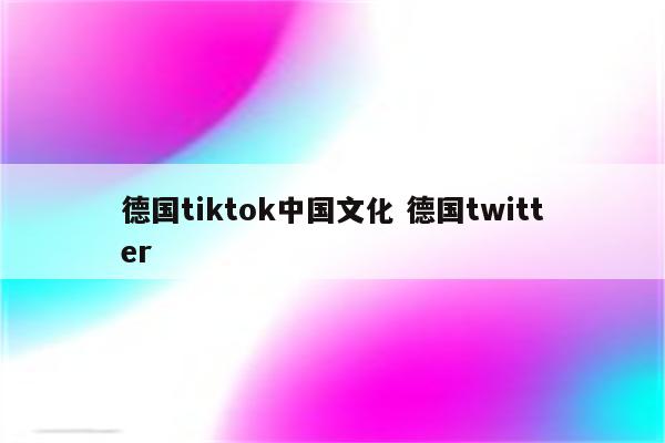 德国tiktok中国文化 德国twitter