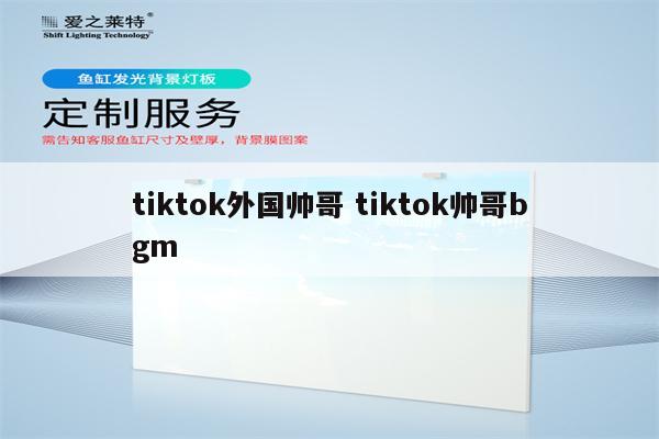 tiktok外国帅哥 tiktok帅哥bgm