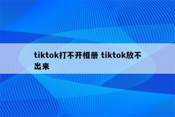 tiktok打不开相册 tiktok放不出来