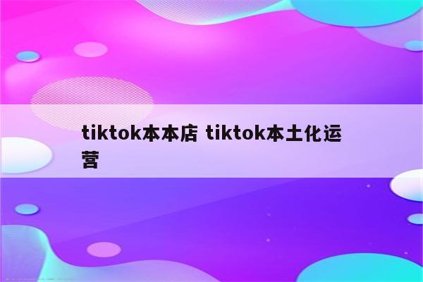 tiktok本本店 tiktok本土化运营