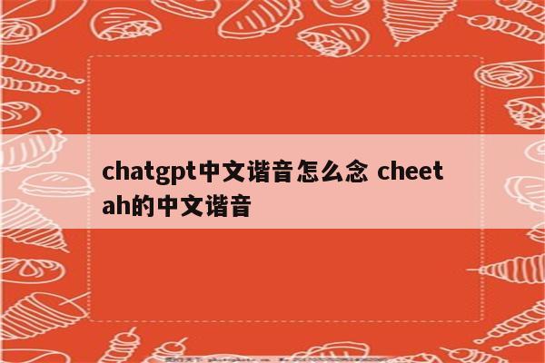 chatgpt中文谐音怎么念 cheetah的中文谐音