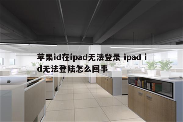 苹果id在ipad无法登录 ipad id无法登陆怎么回事