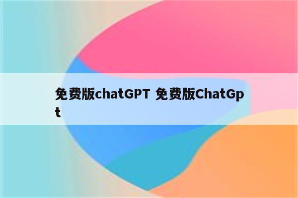 免费版chatGPT 免费版ChatGpt