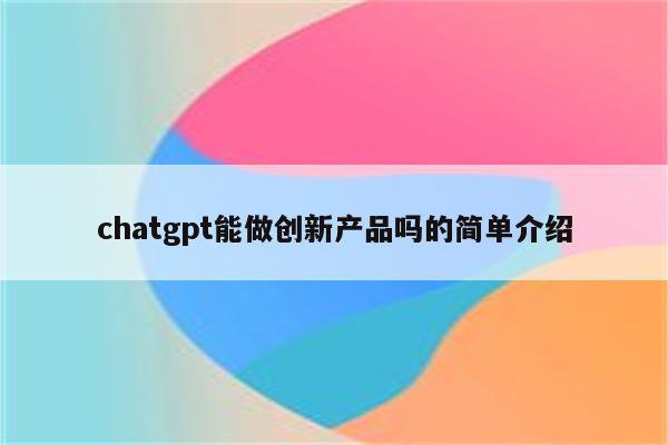 chatgpt能做创新产品吗的简单介绍