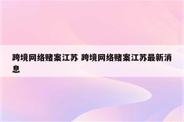 跨境网络赌案江苏 跨境网络赌案江苏最新消息