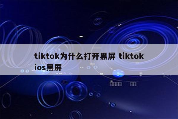 tiktok为什么打开黑屏 tiktokios黑屏