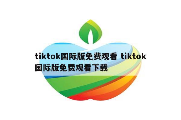 tiktok国际版免费观看 tiktok国际版免费观看下载