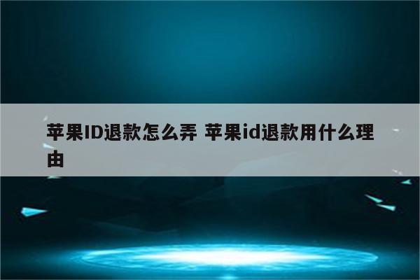 苹果ID退款怎么弄 苹果id退款用什么理由