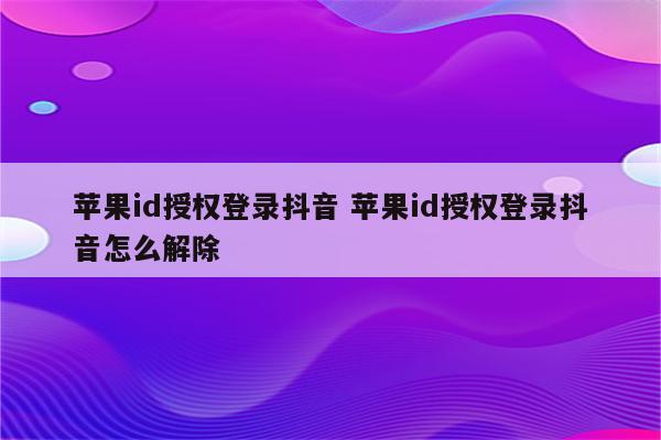 苹果id授权登录抖音 苹果id授权登录抖音怎么解除